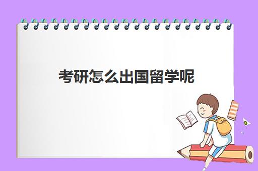 考研怎么出国留学呢(国内读研究生还可以去国外读研吗)