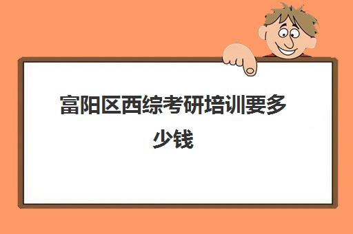 富阳区西综考研培训要多少钱(浙江考研培训机构哪家好)