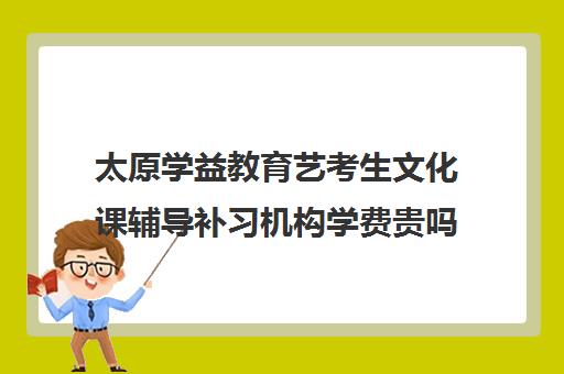 太原学益教育艺考生文化课辅导补习机构学费贵吗