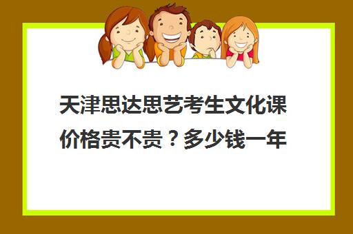 天津思达思艺考生文化课价格贵不贵？多少钱一年(艺考多少分能上一本)