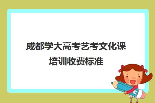 成都学大高考艺考文化课培训收费标准(成都十大艺考培训学校)