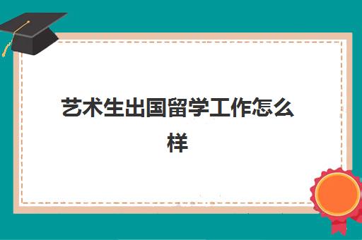 艺术生出国留学工作怎么样(艺术留学需要什么条件)