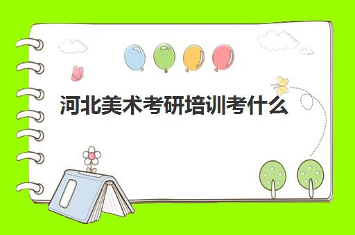 河北美术考研培训考什么(河北美术学院可以考研吗)