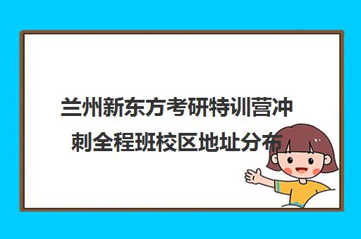 兰州新东方考研特训营冲刺全程班校区地址分布（新东方考研能换课吗）