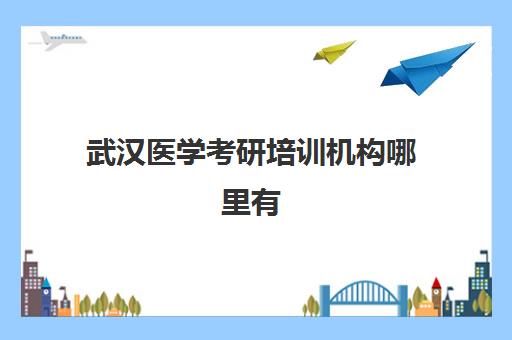 武汉医学考研培训机构哪里有(武汉有哪些临床医学考研学校)