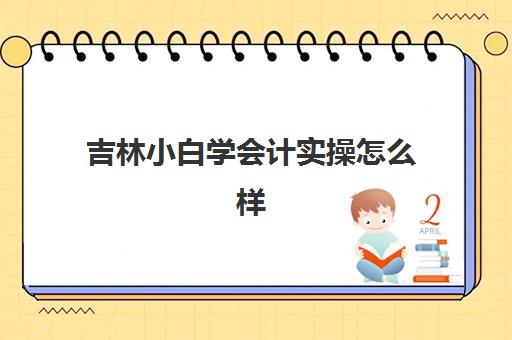 吉林小白学会计实操怎么样(零基础学初级会计容易吗)