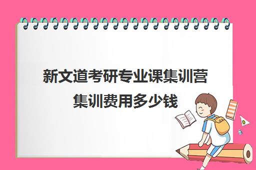 新文道考研专业课集训营集训费用多少钱（新文道考研收费多少）