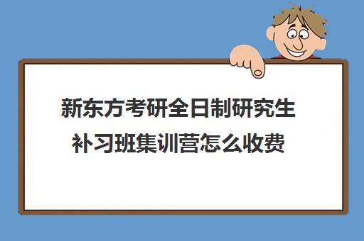 新东方考研全日制研究生补习班集训营怎么收费