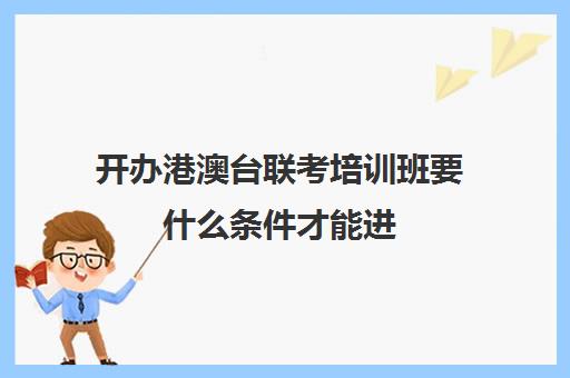 开办港澳台联考培训班要什么条件才能进(港澳台联考培训机构)