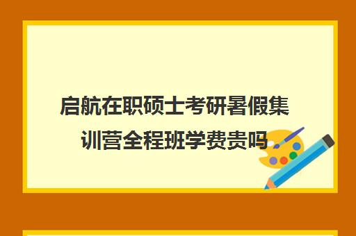 启航在职硕士考研暑假集训营全程班学费贵吗（启航寄宿考研）