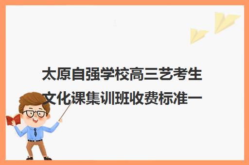 太原自强学校高三艺考生文化课集训班收费标准一览表(太原艺考生文化课培训学校)