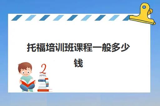 托福培训班课程一般多少钱(托福一对一培训价格多少)