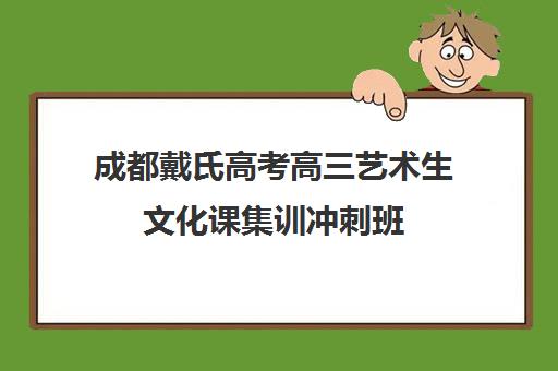 成都戴氏高考高三艺术生文化课集训冲刺班(成都艺考培训机构排名前十)