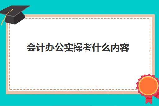 会计办公实操考什么内容(财务会计主要学什么内容)