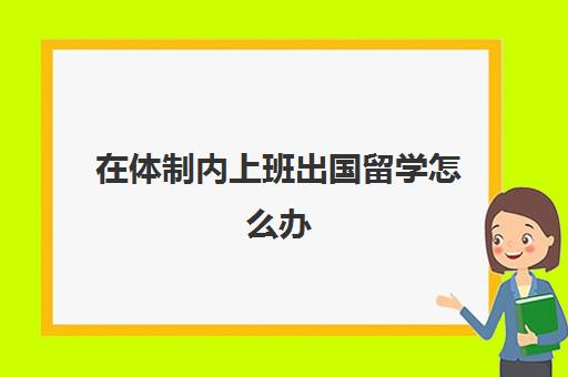 在体制内上班出国留学怎么办(出国留学几年)