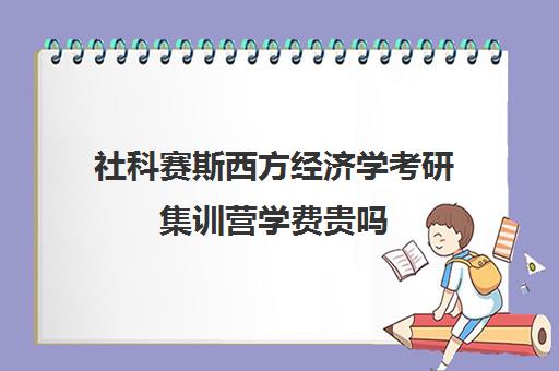 社科赛斯西方经济学考研集训营学费贵吗（哈尔滨社科赛斯考研机构怎么样）