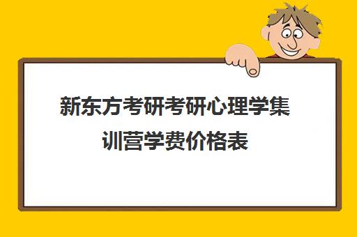 新东方考研考研心理学集训营学费价格表（心理学研究生学费）