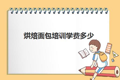 烘焙面包培训学费多少(正规学烘焙学费价格表)