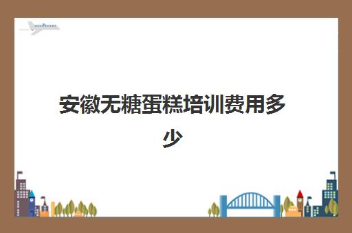 安徽无糖蛋糕培训费用多少(蛋糕烘焙培训学校收费)