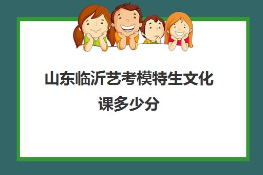 山东临沂艺考模特生文化课多少分(临沂艺校学费一年多少钱)