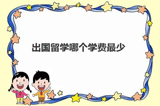 出国留学哪个学费最少(出国留学一年费用)