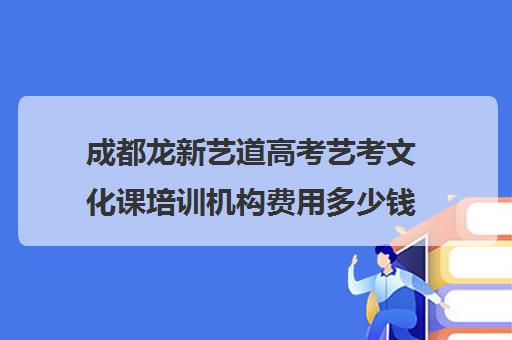 成都龙新艺道高考艺考文化课培训机构费用多少钱(艺考美术集训)