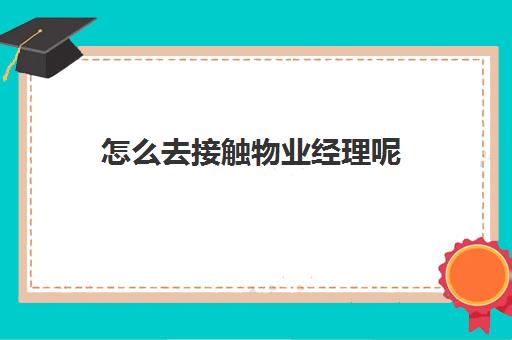 怎么去接触物业经理呢(怎么和物业经理搞好关系)