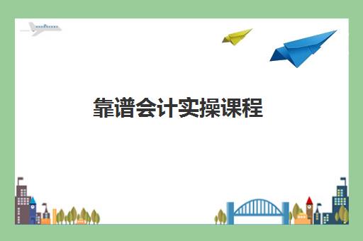 靠谱会计实操课程(会计培训班网课好还是面授班好)