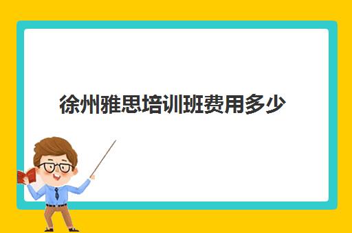 徐州雅思培训班费用多少(徐州雅思考试时间安排)