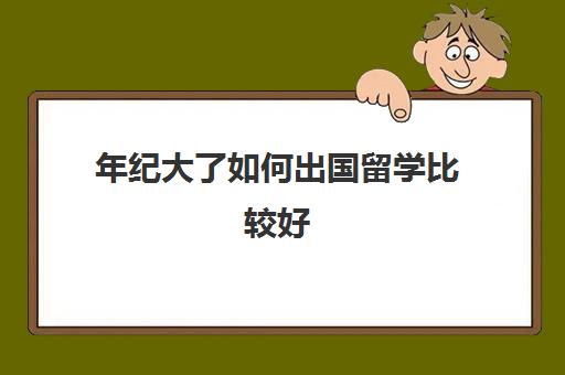 年纪大了如何出国留学比较好(留学需要具备哪些条件)