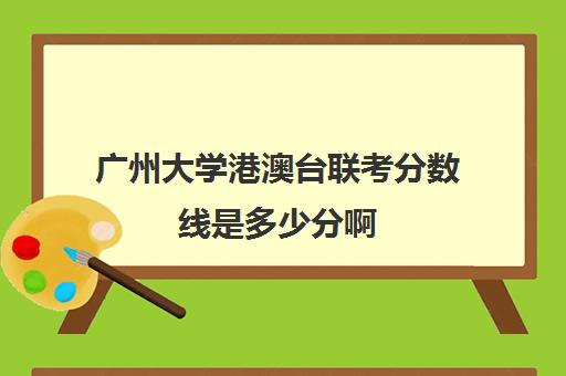 广州大学港澳台联考分数线是多少分啊(港澳台考暨南大学多少分)