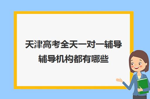 天津高考全天一对一辅导辅导机构都有哪些(天津高中培训机构排名榜)