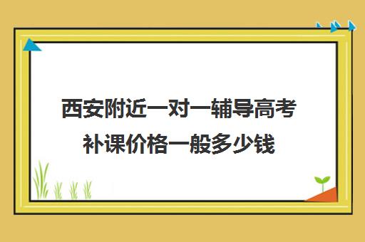 西安附近一对一辅导高考补课价格一般多少钱(西安家教一对一)