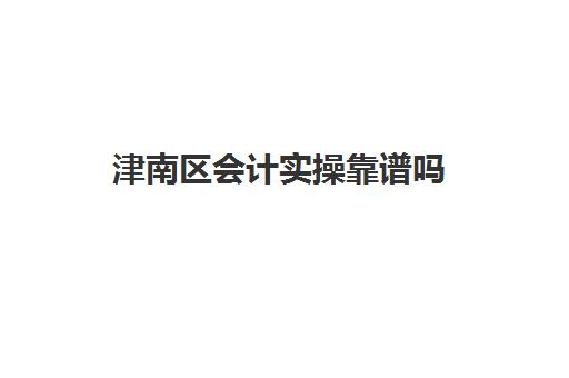 津南区会计实操靠谱吗(天津学会计哪个学校好)