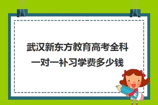 武汉新东方教育高考全科一对一补习学费多少钱