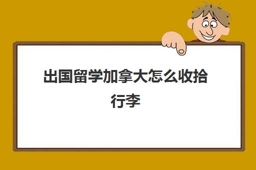 出国留学加拿大怎么收拾行李(去加拿大留学需要带什么东西)