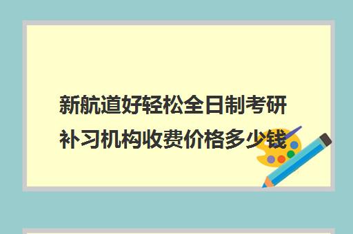 新航道好轻松全日制考研补习机构收费价格多少钱