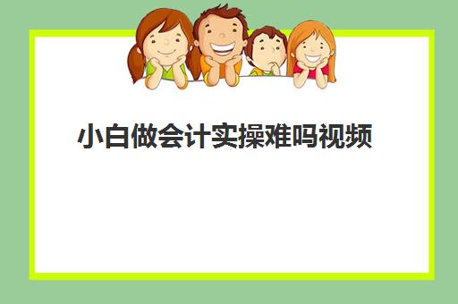 小白做会计实操难吗视频(0基础学会计需要学多长时间)