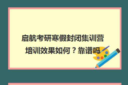 启航考研寒假封闭集训营培训效果如何？靠谱吗（启航和研途考研机构班哪个好）