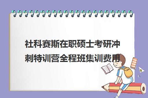 社科赛斯在职硕士考研冲刺特训营全程班集训费用多少钱（鑫全和社科赛斯哪个好）