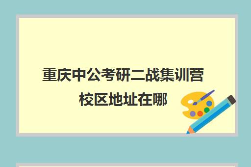 重庆中公考研二战集训营校区地址在哪（重庆考研辅导机构哪家好）