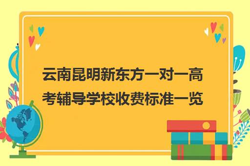 云南昆明新东方一对一高考辅导学校收费标准一览表(昆明高考补课机构排名)