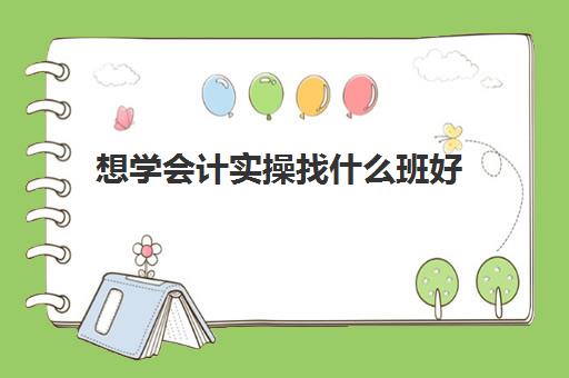 想学会计实操找什么班好(学会计有必要报班吗)