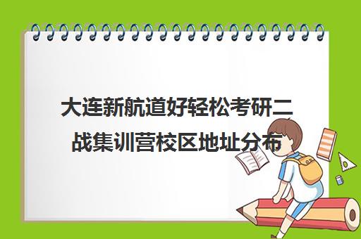 大连新航道好轻松考研二战集训营校区地址分布（大连领先考研）