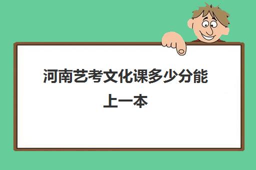 河南艺考文化课多少分能上一本(艺考2024文化分要求)