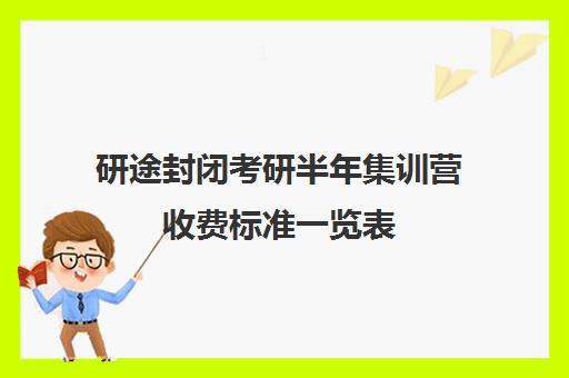 研途封闭考研半年集训营收费标准一览表（考研培训班费用大概多少）