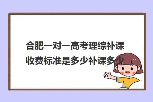 合肥一对一高考理综补课收费标准是多少补课多少钱一小时(小学生一对一收费标准)