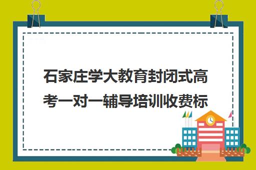 石家庄学大教育封闭式高考一对一辅导培训收费标准价格一览(石家庄学大教育地址电话)