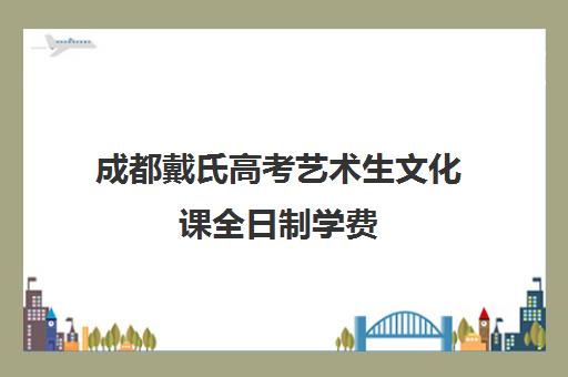 成都戴氏高考艺术生文化课全日制学费(艺考最容易过的专业)