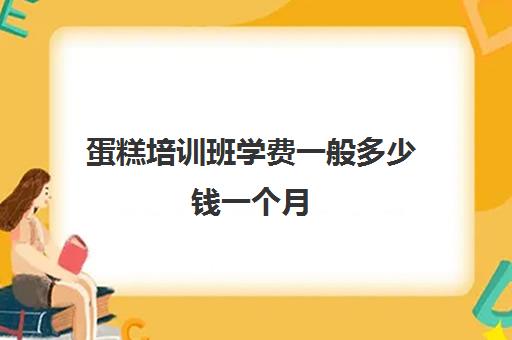 蛋糕培训班学费一般多少钱一个月(学糕点蛋糕烘焙学费多少)